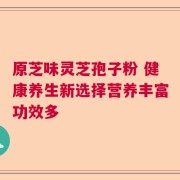 原芝味灵芝孢子粉 健康养生新选择营养丰富功效多