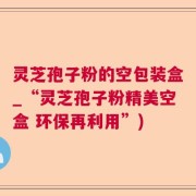 灵芝孢子粉的空包装盒_“灵芝孢子粉精美空盒 环保再利用”)