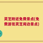 灵芝附近免费景点(免费游览灵芝周边景点)