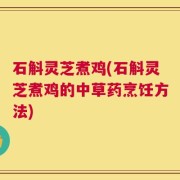 石斛灵芝煮鸡(石斛灵芝煮鸡的中草药烹饪方法)