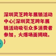 深圳灵芝跨年展销活动中心(深圳灵芝跨年展销活动吸引众多消费者参加，火爆场面揭晓。)