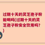 过期十天的灵芝孢子粉能喝吗(过期十天的灵芝孢子粉安全饮用吗?)