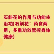 石斛花的作用与功能主治功(石斛花：药食两用，多重功效管控身体健康)