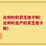 比利时的灵芝孢子粉(比利时出产的灵芝孢子粉)