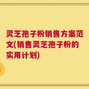 灵芝孢子粉销售方案范文(销售灵芝孢子粉的实用计划)