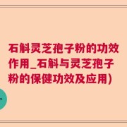 石斛灵芝孢子粉的功效作用_石斛与灵芝孢子粉的保健功效及应用)