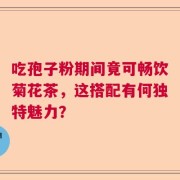 吃孢子粉期间竟可畅饮菊花茶，这搭配有何独特魅力？