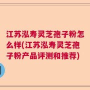 江苏泓寿灵芝孢子粉怎么样(江苏泓寿灵芝孢子粉产品评测和推荐)