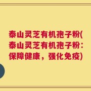 泰山灵芝有机孢子粉(泰山灵芝有机孢子粉：保障健康，强化免疫)
