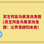 灵芝何首乌黑发洗发露(灵芝何首乌黑发洗发露：让秀发回归本色)