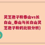 灵芝孢子粉泰山vs长白山_泰山与长白山灵芝孢子粉的比较分析)