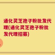 通化灵芝孢子粉批发代理(通化灵芝孢子粉批发代理招募)
