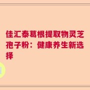 佳汇泰葛根提取物灵芝孢子粉：健康养生新选择