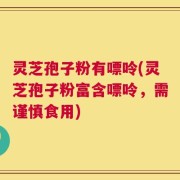 灵芝孢子粉有嘌呤(灵芝孢子粉富含嘌呤，需谨慎食用)