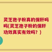 灵芝孢子粉真的保肝吗吗(灵芝孢子粉的保肝功效真实有效吗？)