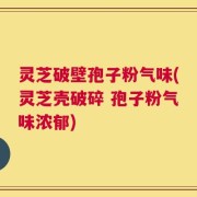 灵芝破壁孢子粉气味(灵芝壳破碎 孢子粉气味浓郁)