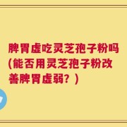 脾胃虚吃灵芝孢子粉吗(能否用灵芝孢子粉改善脾胃虚弱？)