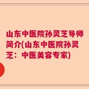 山东中医院孙灵芝导师简介(山东中医院孙灵芝：中医美容专家)