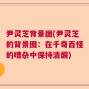 尹灵芝背景图(尹灵芝的背景图：在千奇百怪的嘈杂中保持清醒)