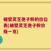 破壁灵芝孢子粉的价位表(破壁灵芝孢子粉价格一览)