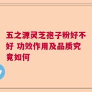 五之源灵芝孢子粉好不好 功效作用及品质究竟如何