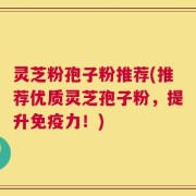 灵芝粉孢子粉推荐(推荐优质灵芝孢子粉，提升免疫力！)