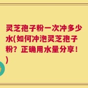 灵芝孢子粉一次冲多少水(如何冲泡灵芝孢子粉？正确用水量分享！)