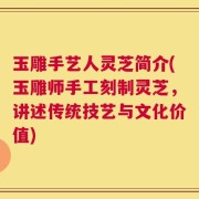 玉雕手艺人灵芝简介(玉雕师手工刻制灵芝，讲述传统技艺与文化价值)
