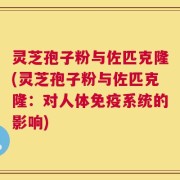 灵芝孢子粉与佐匹克隆(灵芝孢子粉与佐匹克隆：对人体免疫系统的影响)