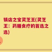 镇店之宝灵芝王(灵芝王：药膳食疗的首选之选)