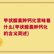 甲状腺囊肿钙化意味着什么(甲状腺囊肿钙化的含义简述)