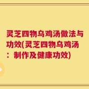 灵芝四物乌鸡汤做法与功效(灵芝四物乌鸡汤：制作及健康功效)