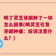 喝了灵芝牙龈肿了一块怎么回事(喝灵芝引发牙龈肿痛：应该注意什么？)