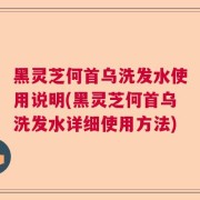 黑灵芝何首乌洗发水使用说明(黑灵芝何首乌洗发水详细使用方法)