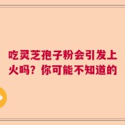 吃灵芝孢子粉会引发上火吗？你可能不知道的