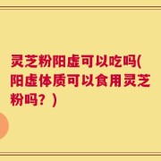 灵芝粉阳虚可以吃吗(阳虚体质可以食用灵芝粉吗？)