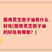服用灵芝孢子油有什么好处(服用灵芝孢子油的好处有哪些？)