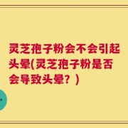 灵芝孢子粉会不会引起头晕(灵芝孢子粉是否会导致头晕？)