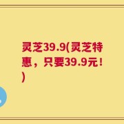灵芝39.9(灵芝特惠，只要39.9元！)