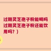 过期灵芝孢子粉能喝吗过期灵芝孢子粉还能饮用吗？)