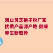 海口灵芝孢子粉厂家 优质产品源产地 健康养生新选择