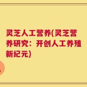 灵芝人工营养(灵芝营养研究：开创人工养殖新纪元)