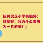 绍兴灵芝小学韩懿婷(韩懿婷：我为什么要成为一名老师？)