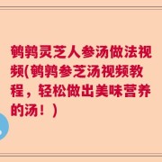 鹌鹑灵芝人参汤做法视频(鹌鹑参芝汤视频教程，轻松做出美味营养的汤！)
