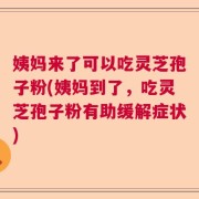 姨妈来了可以吃灵芝孢子粉(姨妈到了，吃灵芝孢子粉有助缓解症状)