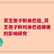 灵芝孢子粉淋巴结_灵芝孢子粉对淋巴结健康的影响研究