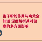 孢子粉的作用与功效全知道 深度解析其对健康的多方面影响