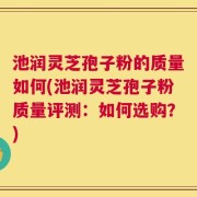 池润灵芝孢子粉的质量如何(池润灵芝孢子粉质量评测：如何选购？)