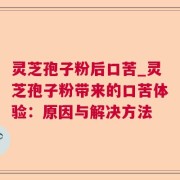 灵芝孢子粉后口苦_灵芝孢子粉带来的口苦体验：原因与解决方法