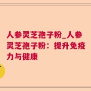 人参灵芝孢子粉_人参灵芝孢子粉：提升免疫力与健康